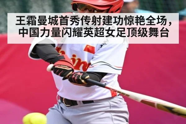 王霜曼城首秀传射建功惊艳全场，中国力量闪耀英超女足顶级舞台