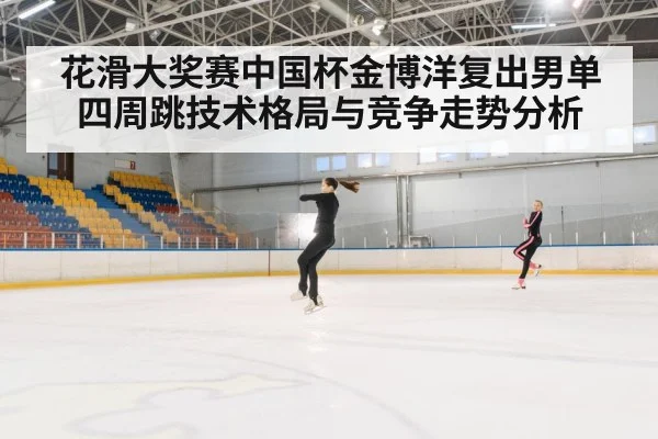 花滑大奖赛中国杯金博洋复出男单四周跳技术格局与竞争走势分析