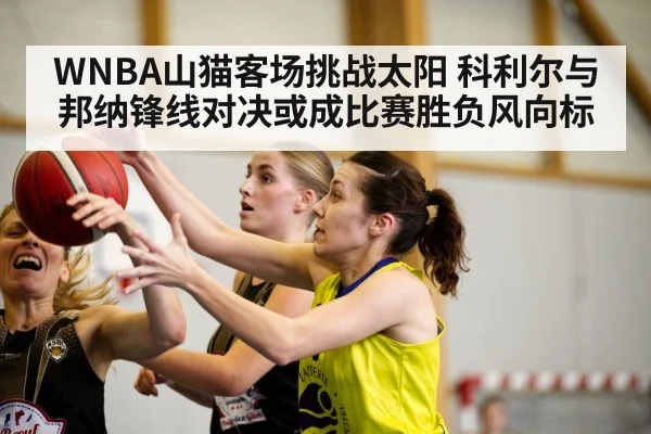 WNBA山猫客场挑战太阳 科利尔与邦纳锋线对决或成比赛胜负风向标