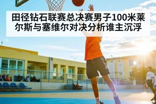 田径钻石联赛总决赛男子100米莱尔斯与塞维尔对决分析谁主沉浮