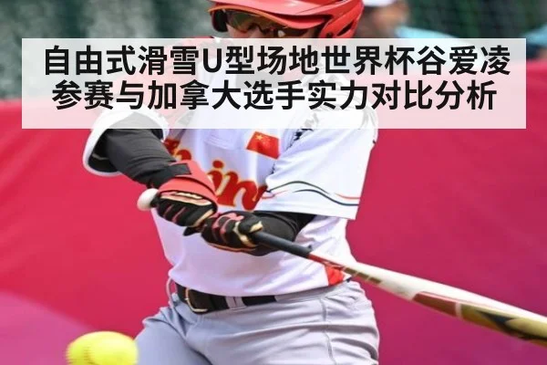 自由式滑雪U型场地世界杯谷爱凌参赛与加拿大选手实力对比分析