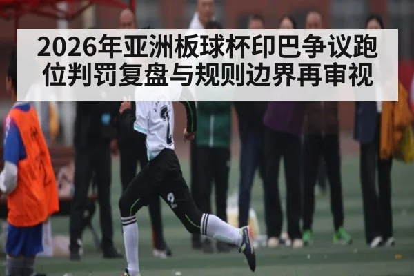 2026年亚洲板球杯印巴争议跑位判罚复盘与规则边界再审视